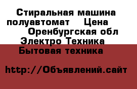 Стиральная машина полуавтомат  › Цена ­ 2 500 - Оренбургская обл. Электро-Техника » Бытовая техника   